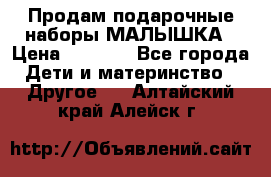 Продам подарочные наборы МАЛЫШКА › Цена ­ 3 500 - Все города Дети и материнство » Другое   . Алтайский край,Алейск г.